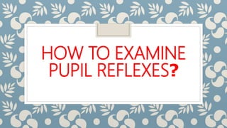 HOW TO EXAMINE
PUPIL REFLEXES?
 