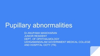 Pupillary abnormalities
Dr.ANUPAMA MANOHARAN
JUNIOR RESIDENT
DEPT. OF OPHTHALMOLOGY
UDHGAMANDALAM GOVERNMENT MEDICAL COLLEGE
AND HOSPITAL OOTY (TN)
 