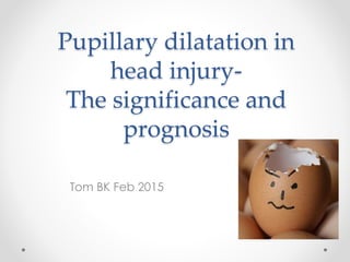 Pupillary dilatation in
head injury-
The significance and
prognosis
Tom BK Feb 2015
 
