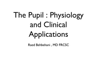 The Pupil : Physiology
and Clinical
Applications
Raed Behbehani , MD FRCSC
 