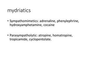 mydriatics
• Sympathomimetics: adrenaline, phenylephrine,
hydroxyamphetamine, cocaine
• Parasympatholytic: atropine, homatropine,
tropicamide, cyclopentolate.
 