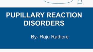 PUPILLARY REACTION
DISORDERS
By- Raju Rathore
 