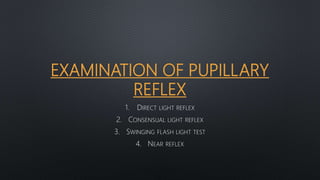 EXAMINATION OF PUPILLARY
REFLEX
1. DIRECT LIGHT REFLEX
2. CONSENSUAL LIGHT REFLEX
3. SWINGING FLASH LIGHT TEST
4. NEAR REFLEX
 