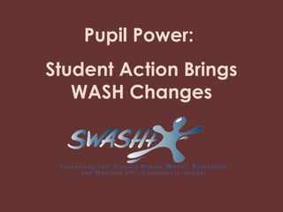 Pupil Power:
Student Action Brings
   WASH Changes
 