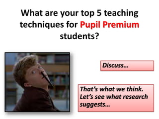 What are your top 5 teaching 
techniques for Pupil Premium 
students? 
Discuss… 
That’s what we think. 
Let’s see what research 
suggests… 
 
