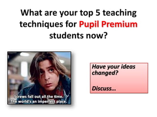 What are your top 5 teaching 
techniques for Pupil Premium 
students now? 
Have your ideas 
changed? 
Discuss… 
 