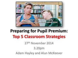 Preparing for Pupil Premium: 
Top 5 Classroom Strategies 
27th November 2014 
3.20pm 
Adam Hayley and Alun McKeever 
 