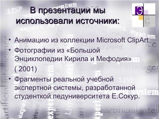 В презентации мы использовали источники: Анимацию из коллекции  Microsoft ClipArt Фотографии из «Большой Энциклопедии Кирила и Мефодия» ( 2001) Фрагменты реальной учебной экспертной системы, разработанной студенткой педуниверситета Е.Сокур. 