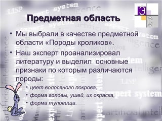 Предметная область Мы выбрали в качестве предметной области «Породы кроликов». Наш эксперт проанализировал литературу и выделил  основные признаки по которым различаются породы: цвет волосяного покрова,  форма головы, ушей, их окраска,  форма туловища . 