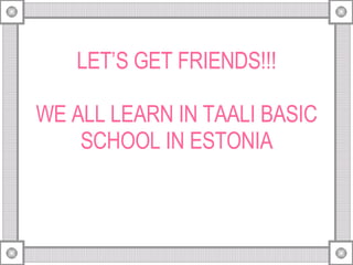 LET’S GET FRIENDS!!! WE ALL LEARN IN TAALI BASIC SCHOOL IN ESTONIA 