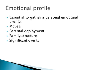    Essential to gather a personal emotional
    profile:
   Moves
   Parental deployment
   Family structure
   Significant events
 
