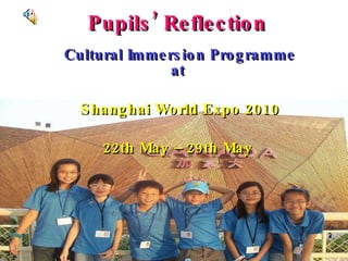 Pupils’ Reflection Cultural Immersion Programme at   Shanghai World Expo 2010 22th May – 29th May  