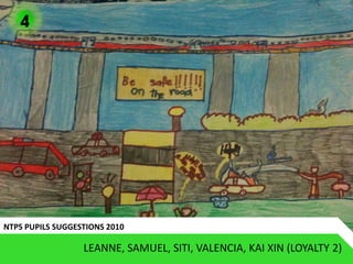 4




NTPS PUPILS SUGGESTIONS 2010

                  LEANNE, SAMUEL, SITI, VALENCIA, KAI XIN (LOYALTY 2)
 