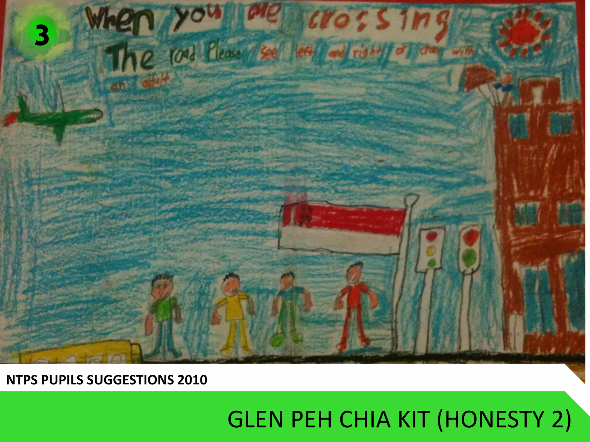 3




NTPS PUPILS SUGGESTIONS 2010

                               GLEN PEH CHIA KIT (HONESTY 2)
 