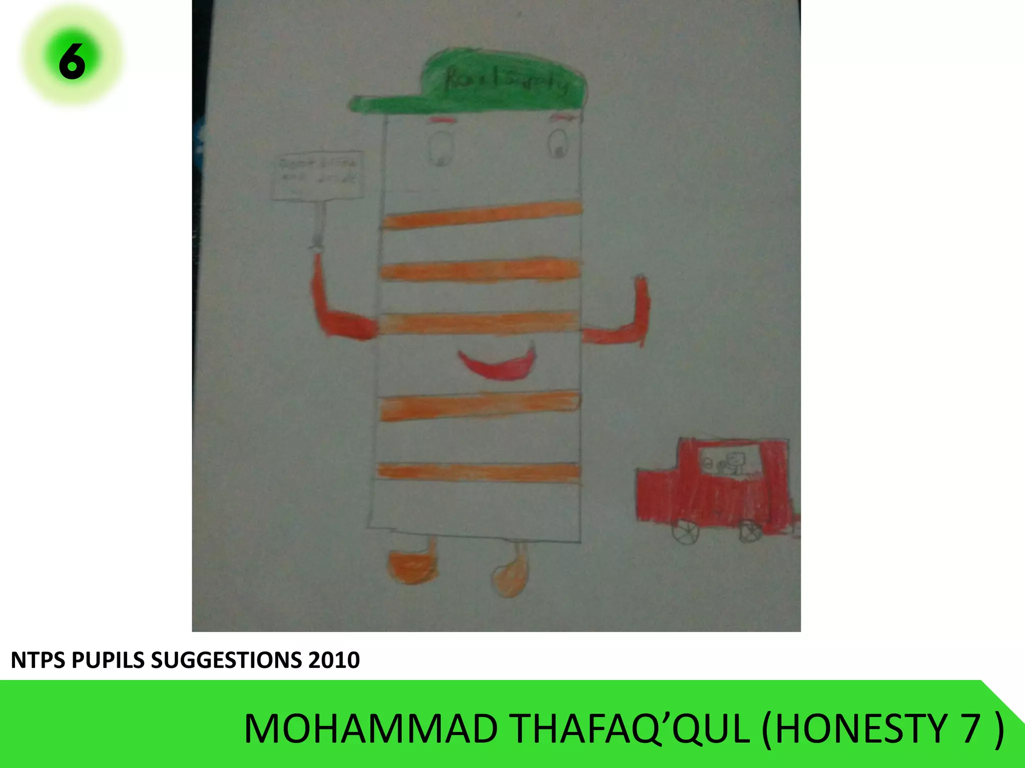 6




NTPS PUPILS SUGGESTIONS 2010

                  MOHAMMAD THAFAQ’QUL (HONESTY 7 )
 