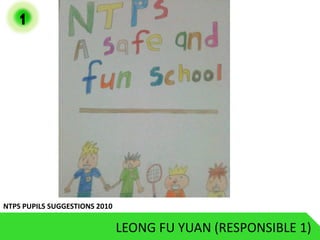 1




NTPS PUPILS SUGGESTIONS 2010

                               LEONG FU YUAN (RESPONSIBLE 1)
 