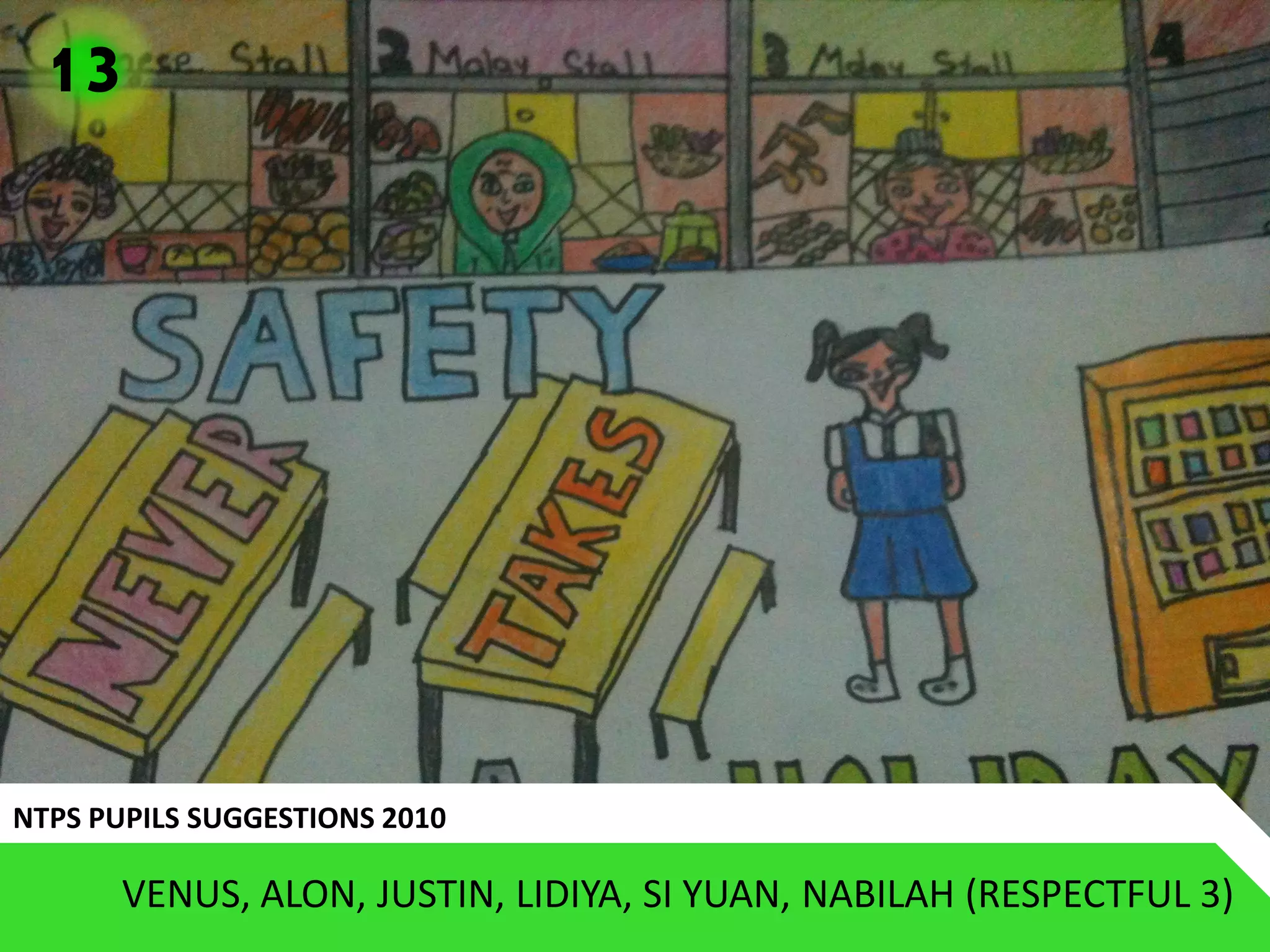 13




NTPS PUPILS SUGGESTIONS 2010

       VENUS, ALON, JUSTIN, LIDIYA, SI YUAN, NABILAH (RESPECTFUL 3)
 