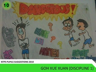 10




NTPS PUPILS SUGGESTIONS 2010

                               GOH XUE XUAN (DISCIPLINE 1)
 