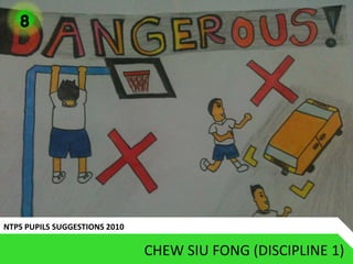 8




NTPS PUPILS SUGGESTIONS 2010

                               CHEW SIU FONG (DISCIPLINE 1)
 