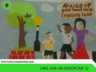 9




NTPS PUPILS SUGGESTIONS 2010

                               LING JUN LIN (DISCIPLINE 1)
 
