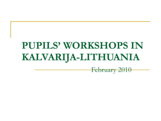 PUPILS’ WORKSHOPS IN KALVARIJA-LITHUANIA   February 2010   