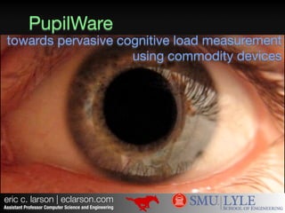 eric c. larson | eclarson.com
PupilWare
Assistant Professor Computer Science and Engineering
towards pervasive cognitive load measurement
using commodity devices
 