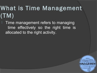 What is Time Management
(TM)
 Time management refers to managing
time effectively so the right time is
allocated to the r...