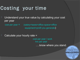 Costing your time
 Understand your true value by calculating your cost
per year
cost per year = (salary+taxes+office spac...