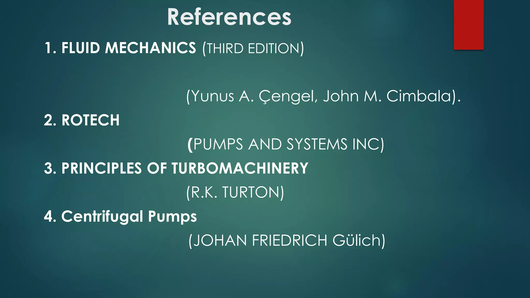 References
1. FLUID MECHANICS (THIRD EDITION)
(Yunus A. Çengel, John M. Cimbala).
2. ROTECH
(PUMPS AND SYSTEMS INC)
3. PRINCIPLES OF TURBOMACHINERY
(R.K. TURTON)
4. Centrifugal Pumps
(JOHAN FRIEDRICH Gülich)
 
