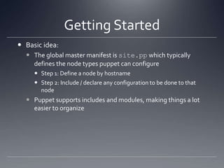 Getting StartedBasic idea:The global master manifest is site.pp which typically defines the node types puppet can configureStep 1: Define a node by hostnameStep 2: Include / declare any configuration to be done to that nodePuppet supports includes and modules, making things a lot easier to organize