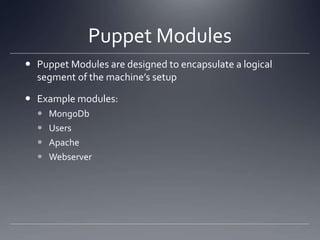 Puppet ModulesPuppet Modules are designed to encapsulate a logical segment of the machine’s setupExample modules:MongoDbUsersApacheWebserver