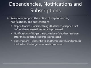 Dependencies, Notifications and SubscriptionsResources support the notion of dependencies, notifications, and subscriptionsDependencies – indicate things that have to happen first before the requested resource is processedNotifications – Trigger the activation of another resource after the requested resource is processedSubscriptions – Subscribe to another resource, and process itself when the target resource is processed