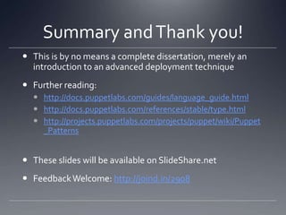 Summary and Thank you!This is by no means a complete dissertation, merely an introduction to an advanced deployment techniqueFurther reading:http://docs.puppetlabs.com/guides/language_guide.htmlhttp://docs.puppetlabs.com/references/stable/type.htmlhttp://projects.puppetlabs.com/projects/puppet/wiki/Puppet_PatternsThese slides will be available on SlideShare.netFeedback Welcome: http://joind.in/2908