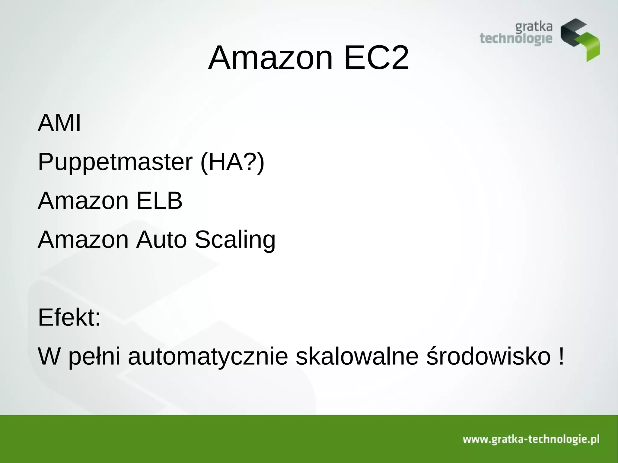 Amazon EC2
AMI
Puppetmaster (HA?)
Amazon ELB
Amazon Auto Scaling


Efekt:
W pełni automatycznie skalowalne środowisko !
 