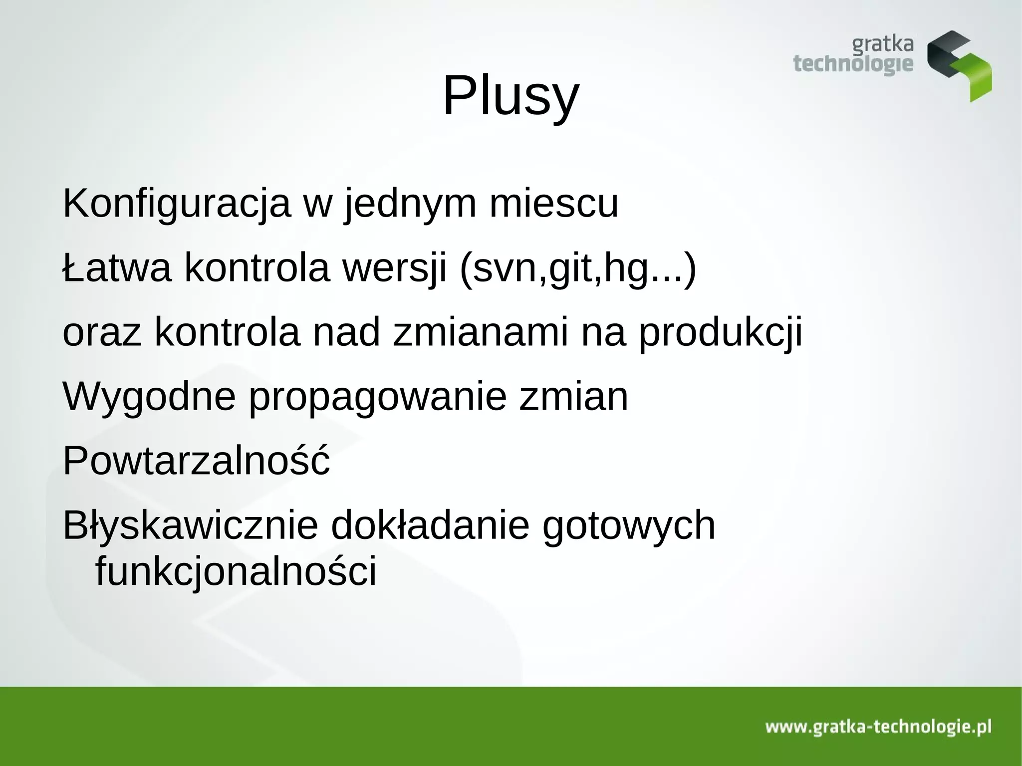 Plusy
Konfiguracja w jednym miescu
Łatwa kontrola wersji (svn,git,hg...)
oraz kontrola nad zmianami na produkcji
Wygodne propagowanie zmian
Powtarzalność
Błyskawicznie dokładanie gotowych
  funkcjonalności
 