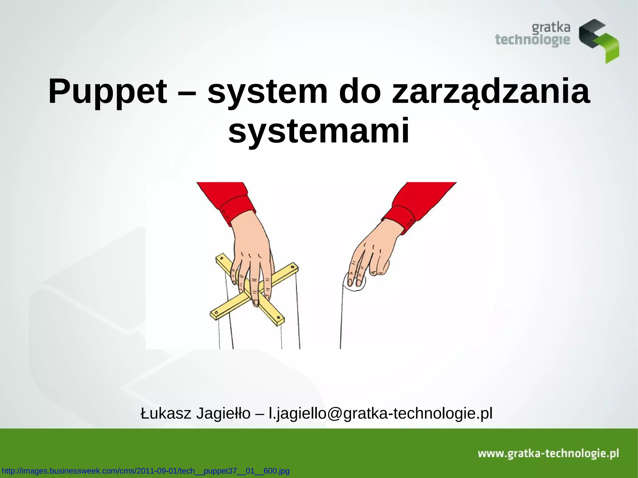 Puppet – system do zarządzania
                     systemami




                                   Łukasz Jagiełło – l.jagiello@gratka-technologie.pl


http://images.businessweek.com/cms/2011-09-01/tech__puppet37__01__600.jpg
 