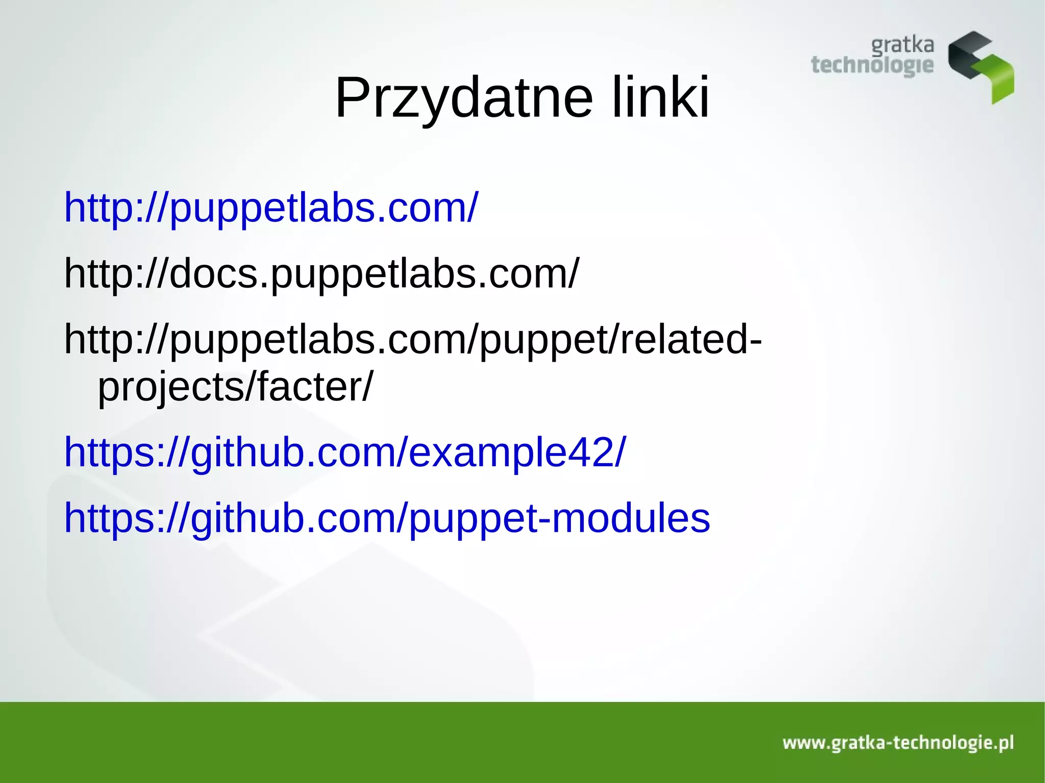 Przydatne linki
http://puppetlabs.com/
http://docs.puppetlabs.com/
http://puppetlabs.com/puppet/related-
  projects/facter/
https://github.com/example42/
https://github.com/puppet-modules
 
