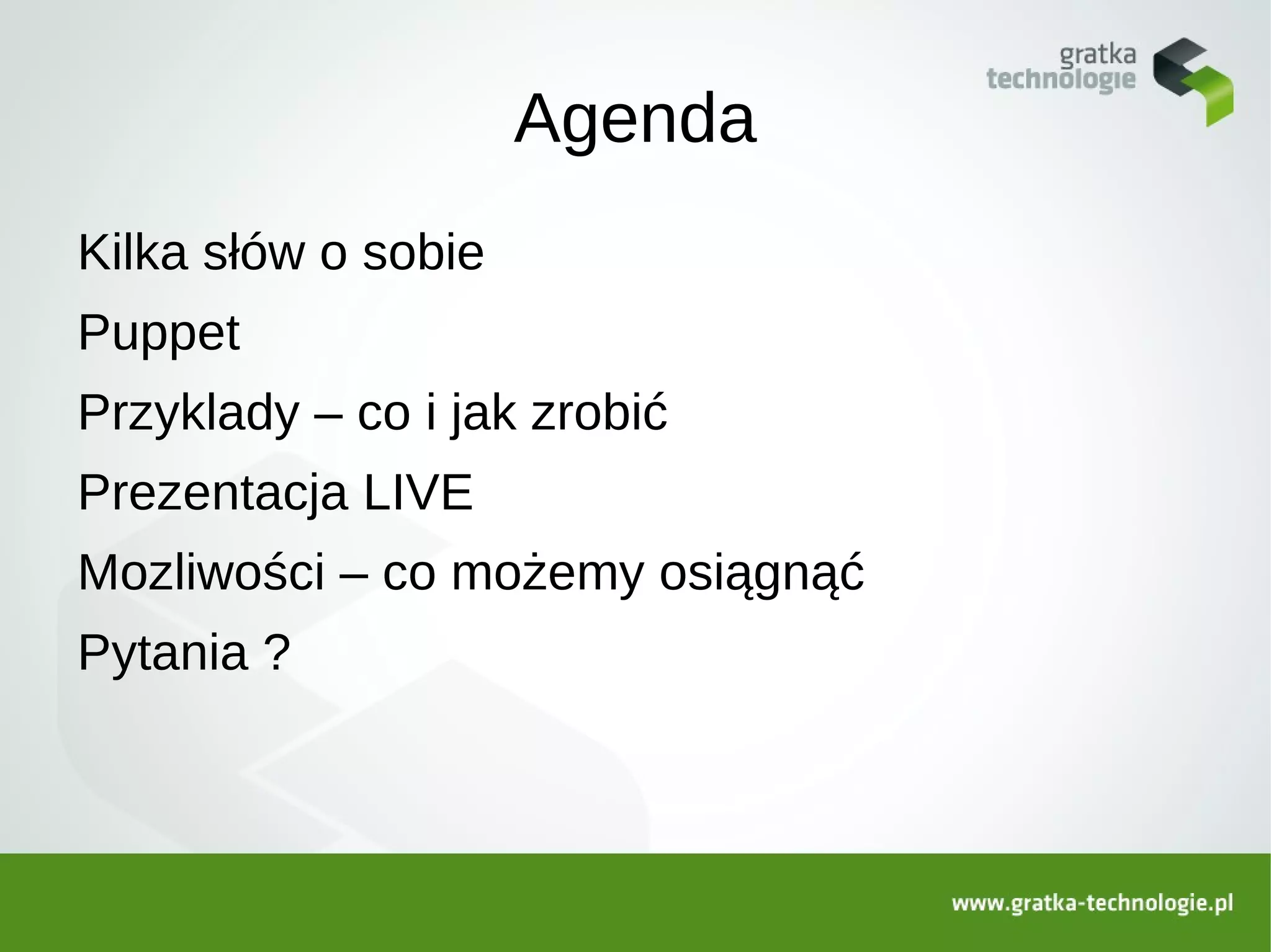 Agenda
Kilka słów o sobie
Puppet
Przyklady – co i jak zrobić
Prezentacja LIVE
Mozliwości – co możemy osiągnąć
Pytania ?
 