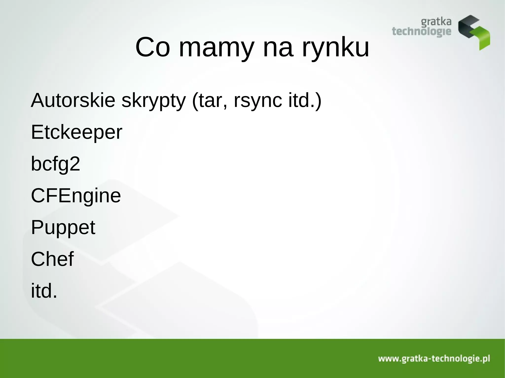 Co mamy na rynku
Autorskie skrypty (tar, rsync itd.)
Etckeeper
bcfg2
CFEngine
Puppet
Chef
itd.
 