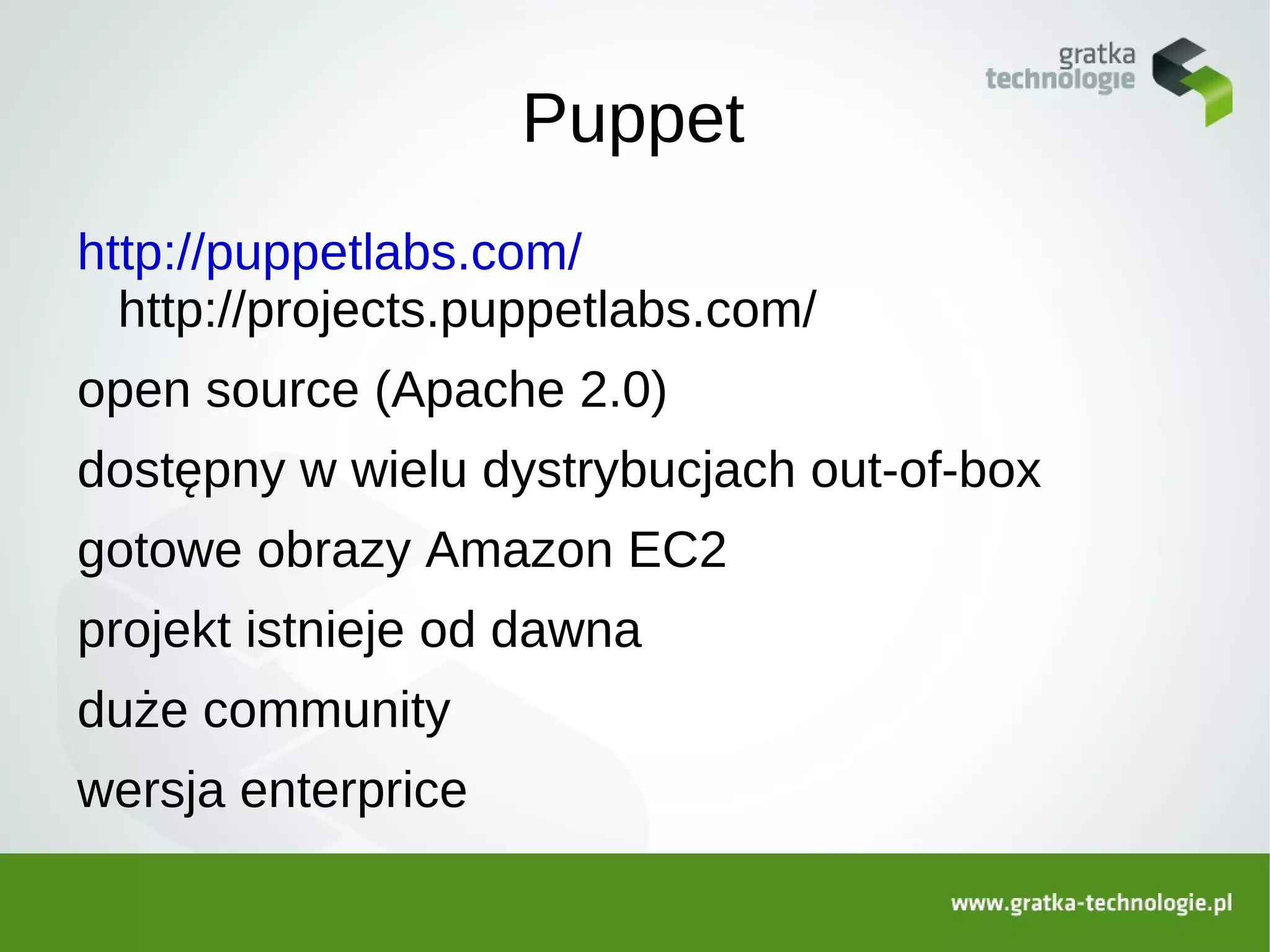 Puppet
http://puppetlabs.com/
  http://projects.puppetlabs.com/
open source (Apache 2.0)
dostępny w wielu dystrybucjach out-of-box
gotowe obrazy Amazon EC2
projekt istnieje od dawna
duże community
wersja enterprice
 