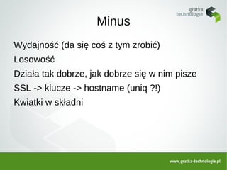 Minus
Wydajność (da się coś z tym zrobić)
Losowość
Działa tak dobrze, jak dobrze się w nim pisze
SSL -> klucze -> hostname (uniq ?!)
Kwiatki w składni
 