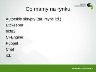 Co mamy na rynku
Autorskie skrypty (tar, rsync itd.)
Etckeeper
bcfg2
CFEngine
Puppet
Chef
itd.
 