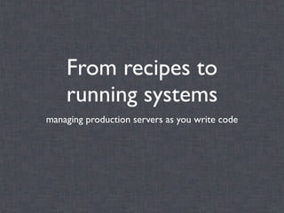 From recipes to
    running systems
managing production servers as you write code
 
