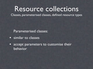 Resource collections
Classes, parameterised classes, deﬁned resource types




  Parameterised classes:
• similar to classes
• accept parameters to customise their
  behavior
 