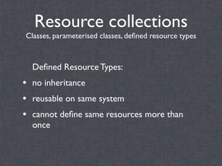 Resource collections
Classes, parameterised classes, deﬁned resource types



  Deﬁned Resource Types:
• no inheritance
• reusable on same system
• cannot deﬁne same resources more than
  once
 