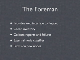 The Foreman

• Provides web interface to Puppet
• Client inventory
• Collects reports and failures
• External node classiﬁer
• Provision new nodes
 