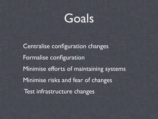 Goals
Centralise conﬁguration changes
Formalise conﬁguration
Minimise efforts of maintaining systems
Minimise risks and fear of changes
Test infrastructure changes
 