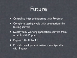 Future
•   Centralise host provisioning with Foreman
•   Complete testing cycle with production-like
    testing servers
•   Deploy fully working application servers from
    scratch with Puppet
•   Puppet 3.0 / Ruby 1.9
•   Provide development instance conﬁgurable
    with Puppet
 