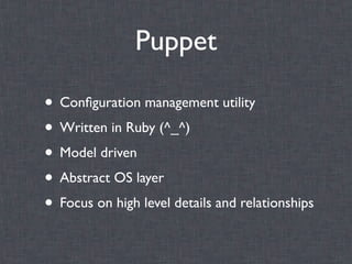 Puppet

• Conﬁguration management utility
• Written in Ruby (^_^)
• Model driven
• Abstract OS layer
• Focus on high level details and relationships
 