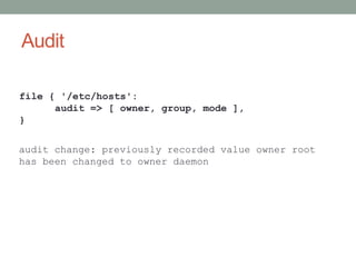 Audit

file { '/etc/hosts':
      audit => [ owner, group, mode ],
}

audit change: previously recorded value owner root
has been changed to owner daemon
 